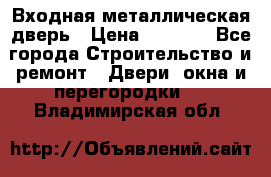 Входная металлическая дверь › Цена ­ 3 500 - Все города Строительство и ремонт » Двери, окна и перегородки   . Владимирская обл.